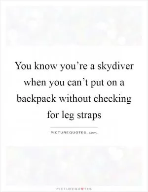 You know you’re a skydiver when you can’t put on a backpack without checking for leg straps Picture Quote #1