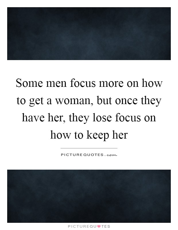 Some men focus more on how to get a woman, but once they have her, they lose focus on how to keep her Picture Quote #1