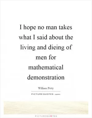 I hope no man takes what I said about the living and dieing of men for mathematical demonstration Picture Quote #1