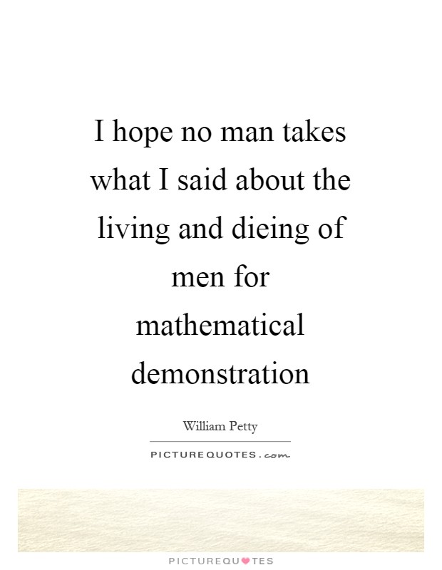 I hope no man takes what I said about the living and dieing of men for mathematical demonstration Picture Quote #1