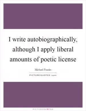 I write autobiographically, although I apply liberal amounts of poetic license Picture Quote #1