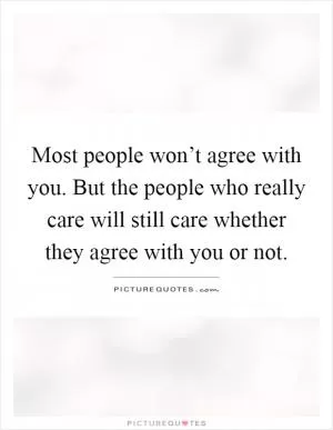 Most people won’t agree with you. But the people who really care will still care whether they agree with you or not Picture Quote #1
