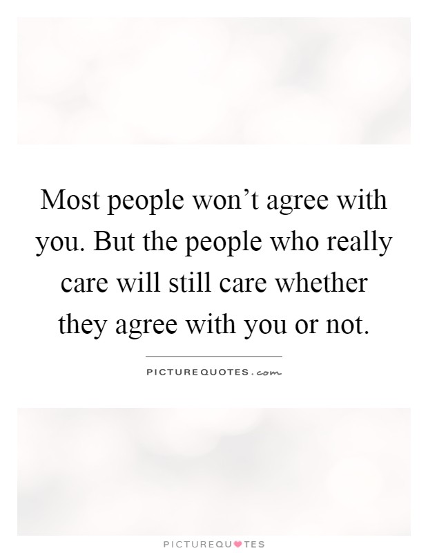 Most people won't agree with you. But the people who really care will still care whether they agree with you or not Picture Quote #1