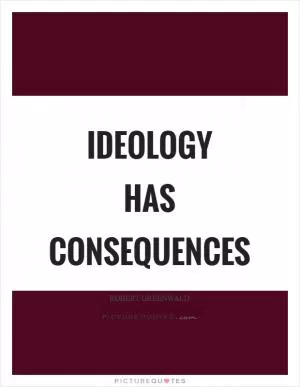 Ideology has consequences Picture Quote #1