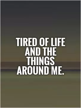 Tired of life and the things around me Picture Quote #1