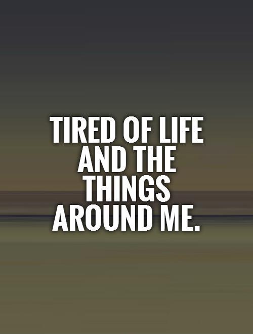 Tired of life and the things around me Picture Quote #1