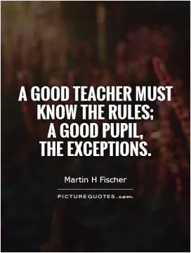 A good teacher must know the rules;  a good pupil,  the exceptions Picture Quote #1