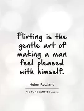 Flirting is the gentle art of making a man feel pleased with himself Picture Quote #1