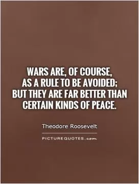 Wars are, of course,  as a rule to be avoided;  but they are far better than certain kinds of peace Picture Quote #1