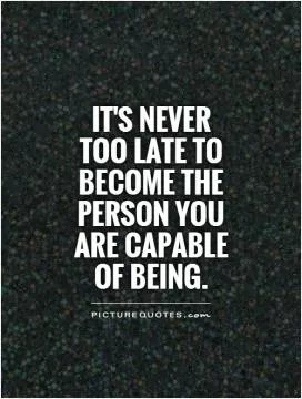 It's never  too late to become the person you are capable of being Picture Quote #1