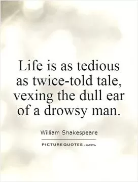 Life is as tedious as twice-told tale, vexing the dull ear of a drowsy man Picture Quote #1