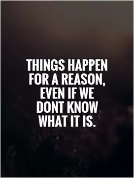 Things happen for a reason, even if we dont know what it is Picture Quote #1