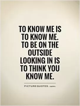 To know me is to know me. To be on the outside looking in is to think you know me Picture Quote #1