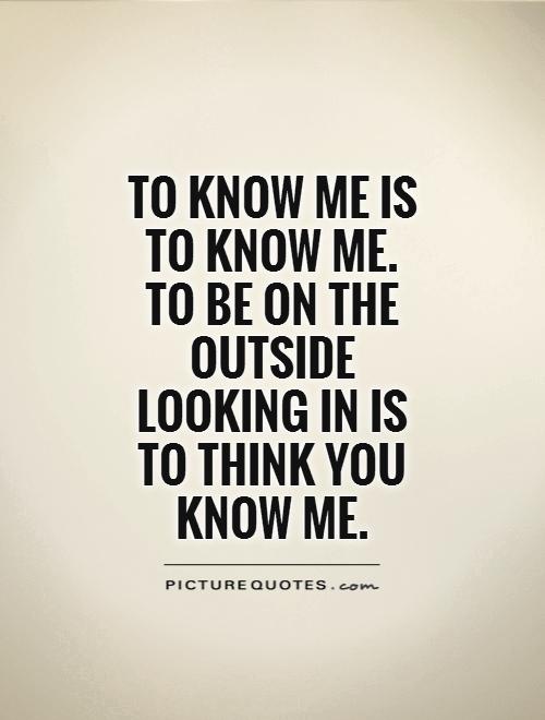 To know me is to know me. To be on the outside looking in is to think you know me Picture Quote #1
