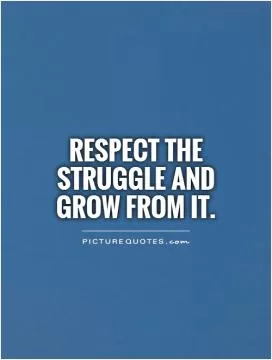 Respect the struggle and grow from it Picture Quote #1