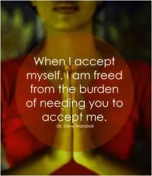 When I accept myself, I am freed from the burden of needing you to accept me Picture Quote #1