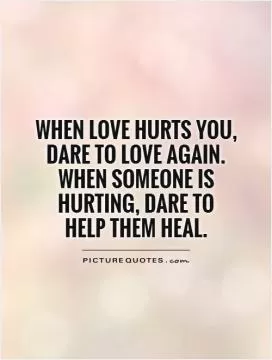 When love hurts you, dare to love again. When someone is hurting, dare to  help them heal Picture Quote #1