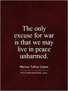 The only excuse for war is that we may live in peace unharmed Picture Quote #1