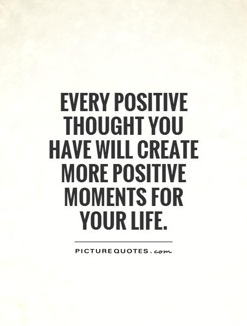 Every positive thought you have will create more positive moments for your life Picture Quote #1