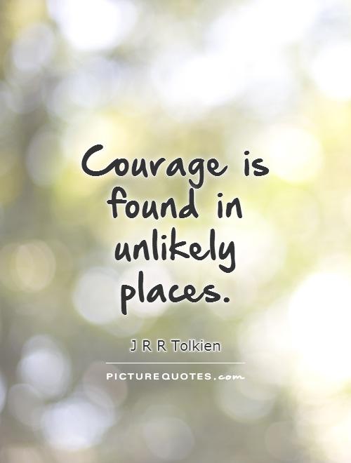 Courage is found in unlikely places Picture Quote #1