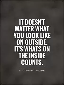 It doesn't matter what you look like on outside.  It's whats on the inside counts Picture Quote #1