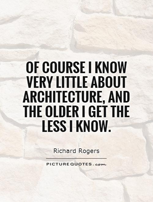 Of course I know very little about architecture, and the older I get the less I know Picture Quote #1