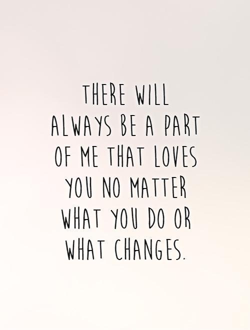 There will always be a part of me that loves you no matter what you do or what changes Picture Quote #1