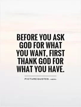 Before you ask God for what you want, first thank God for what you have Picture Quote #1