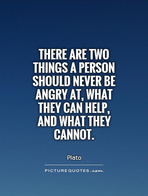 There are two things a person should never be angry at, what they can help, and what they cannot Picture Quote #1