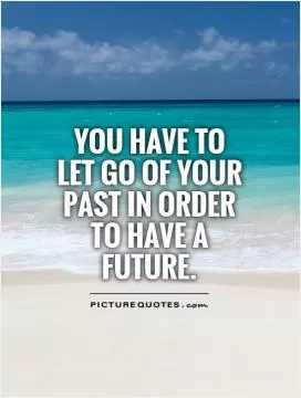 You have to let go of your past in order to have a future Picture Quote #1