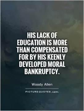 His lack of education is more than compensated for by his keenly developed moral bankruptcy Picture Quote #1