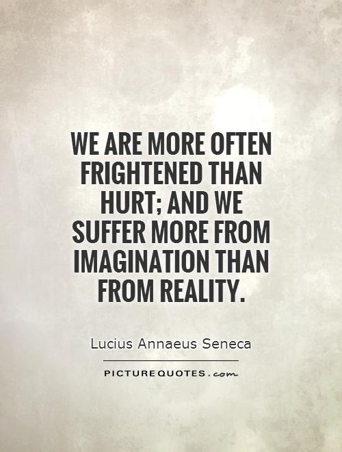 We are more often frightened than hurt; and we suffer more from imagination than from reality Picture Quote #1