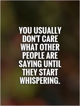 You usually don't care what other people are saying until they start whispering Picture Quote #1
