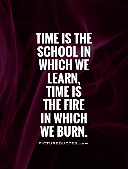 Time is the school in which we learn,  time is  the fire  in which  we burn Picture Quote #1