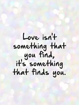 Love isn't something that you find,  it's something that finds you Picture Quote #1