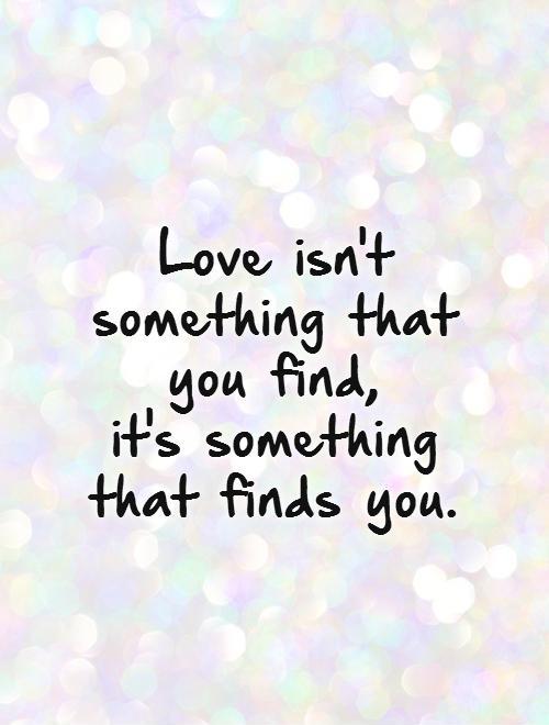 Love isn't something that you find,  it's something that finds you Picture Quote #1
