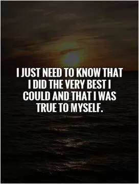 I just need to know that I did the very best I could and that I was true to myself Picture Quote #1