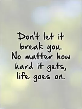 Don't let it break you. No matter how hard it gets, life goes on Picture Quote #1