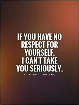 If you have no respect for yourself,  I can't take you seriously Picture Quote #1