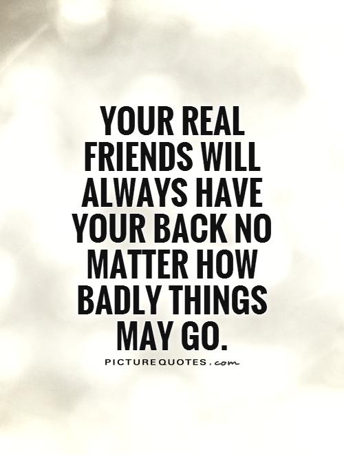 Your real friends will always have your back no matter how badly things may go Picture Quote #1