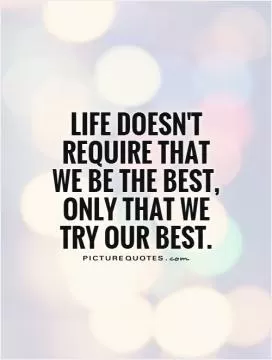 Life doesn't require that we be the best, only that we try our best Picture Quote #1