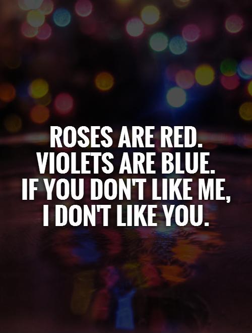 Roses are red. Violets are blue.  If you don't like me,  I don't like you Picture Quote #1