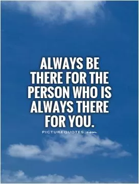 Always be there for the person who is always there for you Picture Quote #1