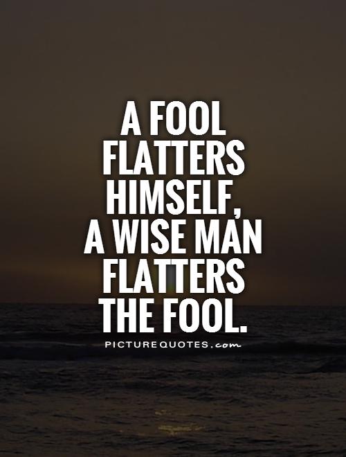 A fool flatters himself,  a wise man flatters  the fool Picture Quote #1