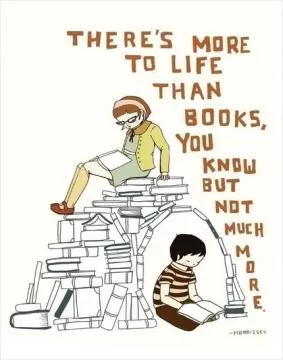 There's more to life than books, you know. But not much more Picture Quote #1