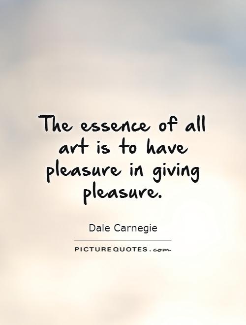 The essence of all art is to have pleasure in giving pleasure Picture Quote #1