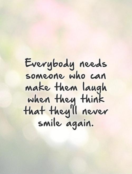 Everybody needs someone who can make them laugh when they think that they'll never smile again Picture Quote #1