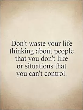Don't waste your life thinking about people that you don't like  or situations that  you can't control Picture Quote #1