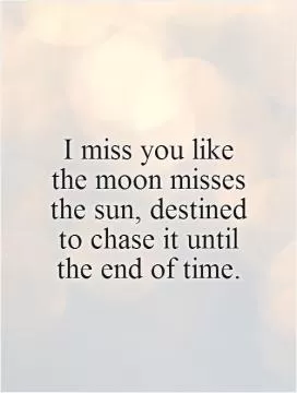 I miss you like the moon misses the sun, destined to chase it until the end of time Picture Quote #1