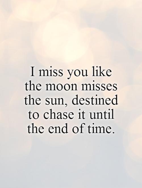 I miss you like the moon misses the sun, destined to chase it until the end of time Picture Quote #1
